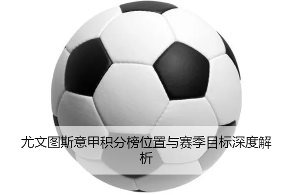 尤文图斯意甲积分榜位置与赛季目标深度解析 - ledongsports